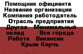 Помощник официанта › Название организации ­ Компания-работодатель › Отрасль предприятия ­ Другое › Минимальный оклад ­ 1 - Все города Работа » Вакансии   . Крым,Керчь